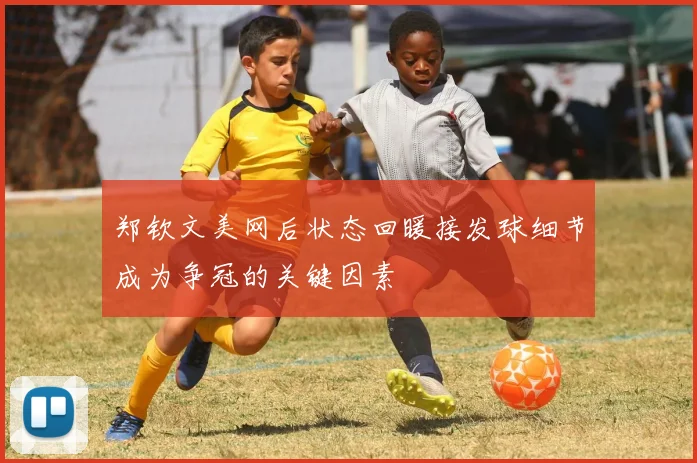 郑钦文美网后状态回暖接发球细节成为争冠的关键因素