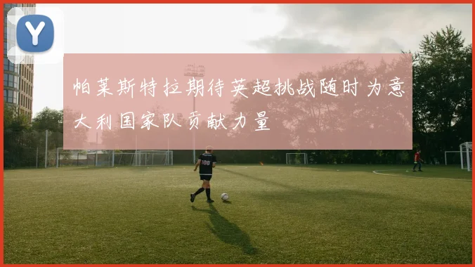 帕莱斯特拉期待英超挑战随时为意大利国家队贡献力量