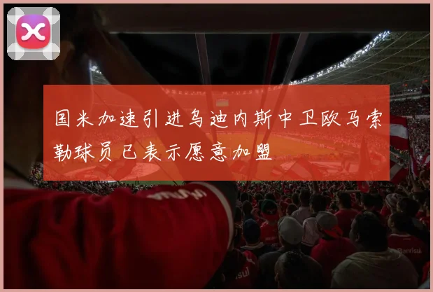 国米加速引进乌迪内斯中卫欧马索勒球员已表示愿意加盟