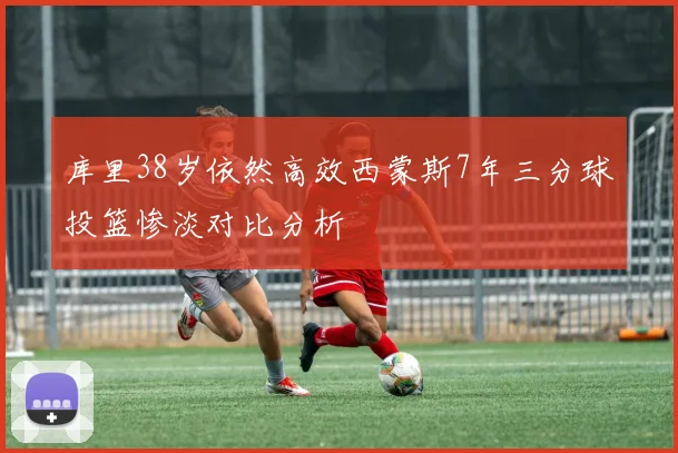 库里38岁依然高效西蒙斯7年三分球投篮惨淡对比分析