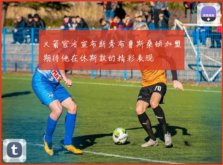 火箭官方宣布新秀布鲁斯桑顿加盟期待他在休斯敦的精彩表现