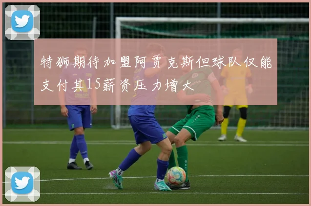 特狮期待加盟阿贾克斯但球队仅能支付其15薪资压力增大