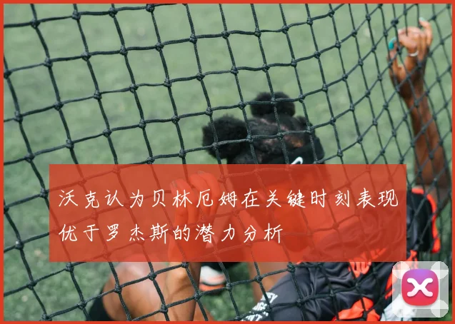 沃克认为贝林厄姆在关键时刻表现优于罗杰斯的潜力分析