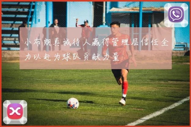 小布朗真诚待人赢得管理层信任全力以赴为球队贡献力量