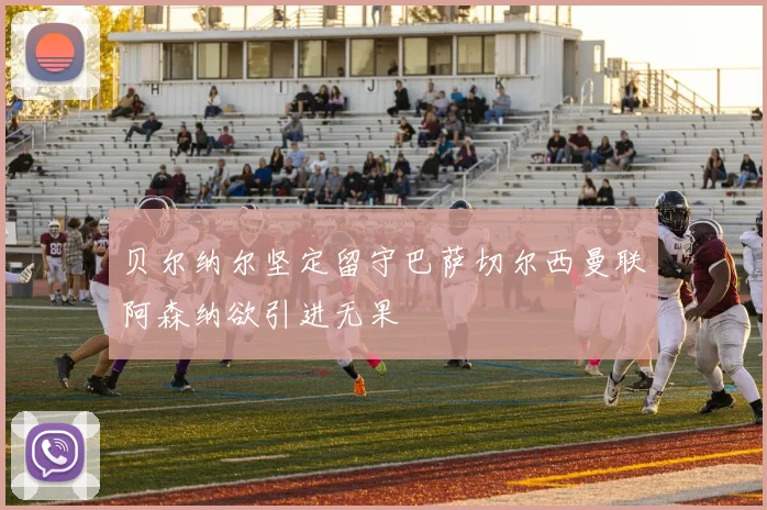 贝尔纳尔坚定留守巴萨切尔西曼联阿森纳欲引进无果