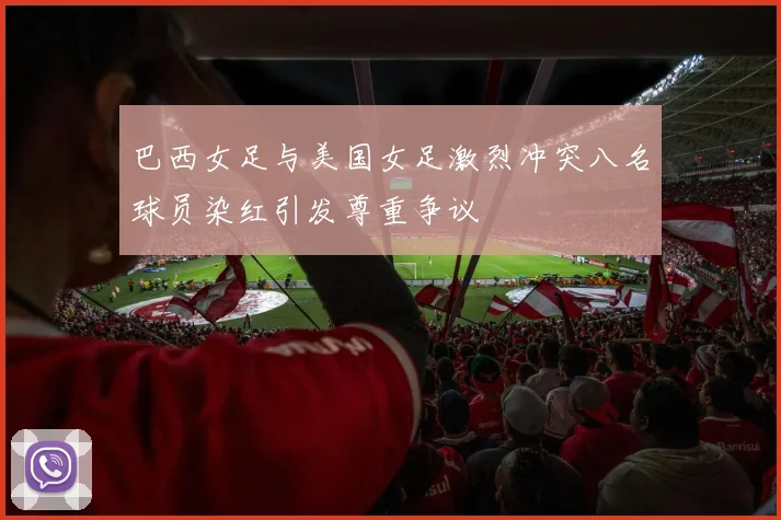 巴西女足与美国女足激烈冲突八名球员染红引发尊重争议