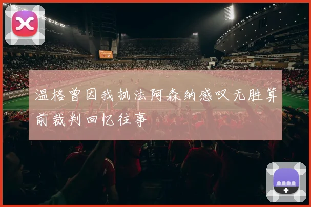 温格曾因我执法阿森纳感叹无胜算前裁判回忆往事