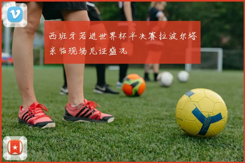 西班牙若进世界杯半决赛拉波尔塔亲临现场见证盛况