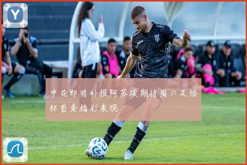 申花即将补报阿苏埃期待周六足协杯首秀精彩表现