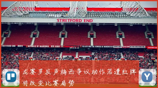 龙赛罗发声梅西争议动作若遭红牌将改变比赛局势