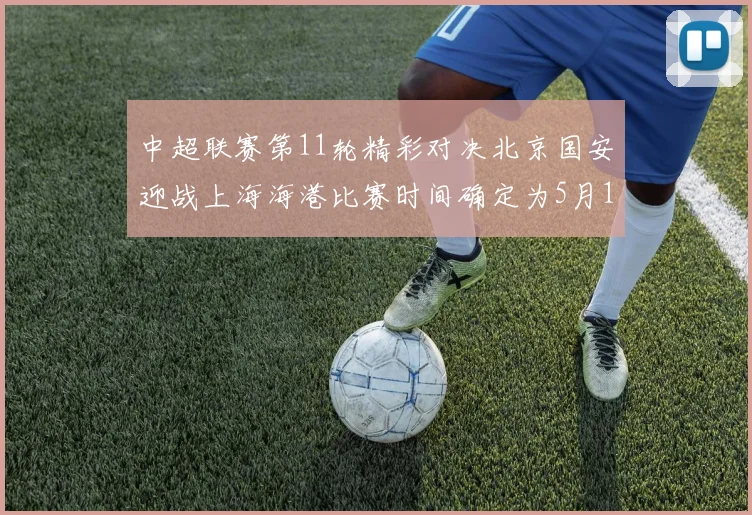 中超联赛第11轮精彩对决北京国安迎战上海海港比赛时间确定为5月10日19点35分