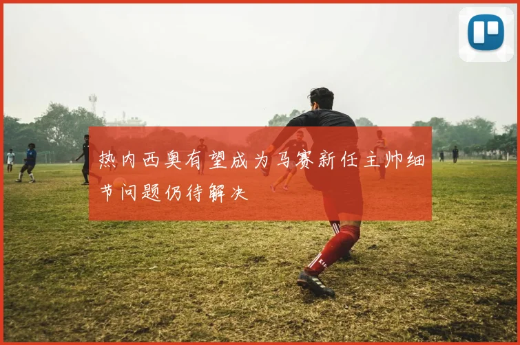 热内西奥有望成为马赛新任主帅细节问题仍待解决