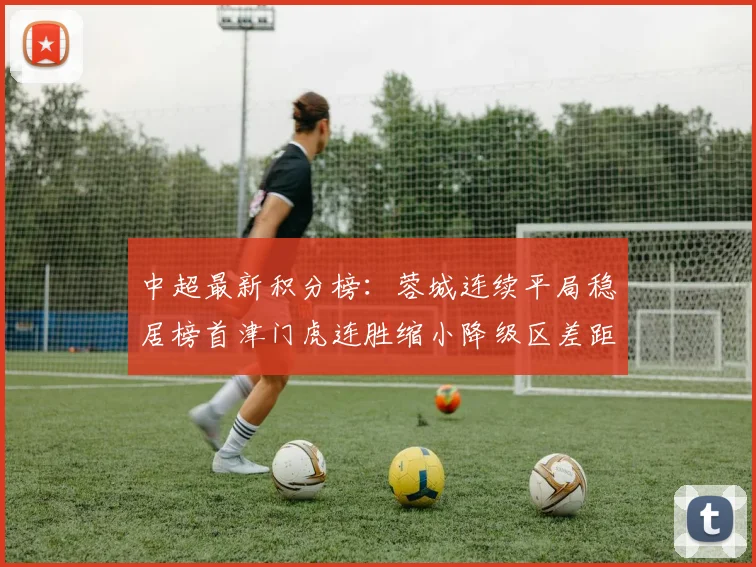 中超最新积分榜：蓉城连续平局稳居榜首津门虎连胜缩小降级区差距