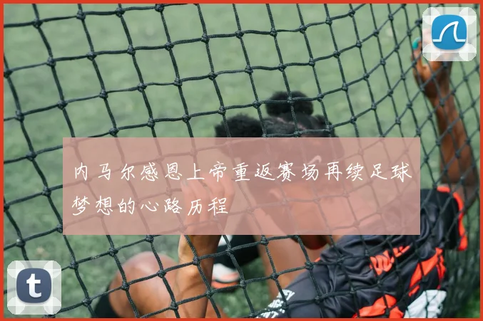 内马尔感恩上帝重返赛场再续足球梦想的心路历程