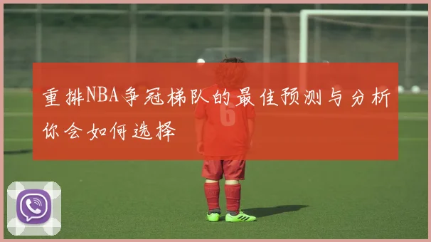 重排NBA争冠梯队的最佳预测与分析你会如何选择