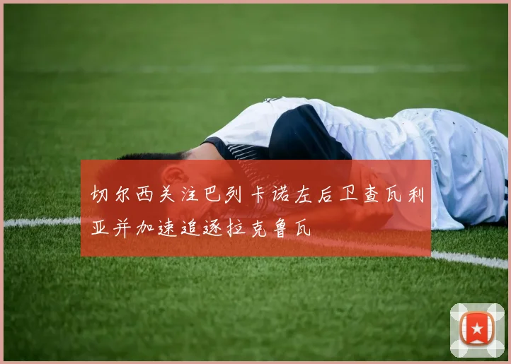 切尔西关注巴列卡诺左后卫查瓦利亚并加速追逐拉克鲁瓦