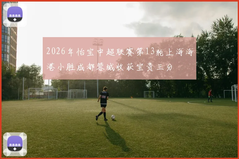 2026年怡宝中超联赛第13轮上海海港小胜成都蓉城收获宝贵三分