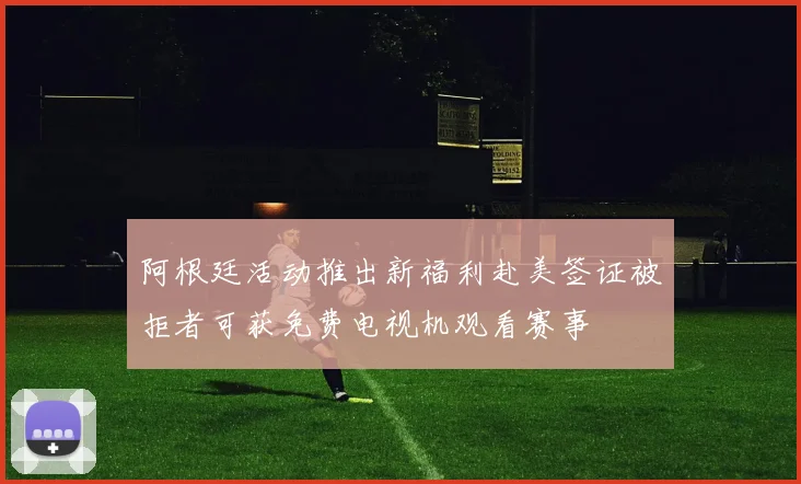 阿根廷活动推出新福利赴美签证被拒者可获免费电视机观看赛事