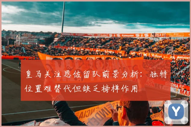 皇马关注恩佐留队前景分析：独特位置难替代但缺乏榜样作用