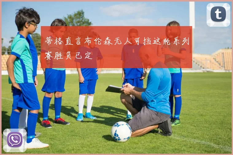 蒂格直言布伦森无人可挡这轮系列赛胜负已定