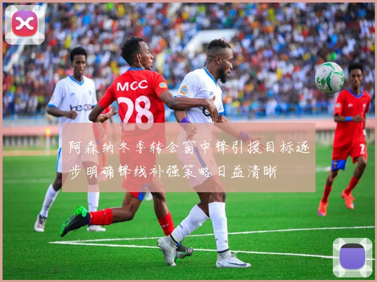 阿森纳冬季转会窗中锋引援目标逐步明确锋线补强策略日益清晰
