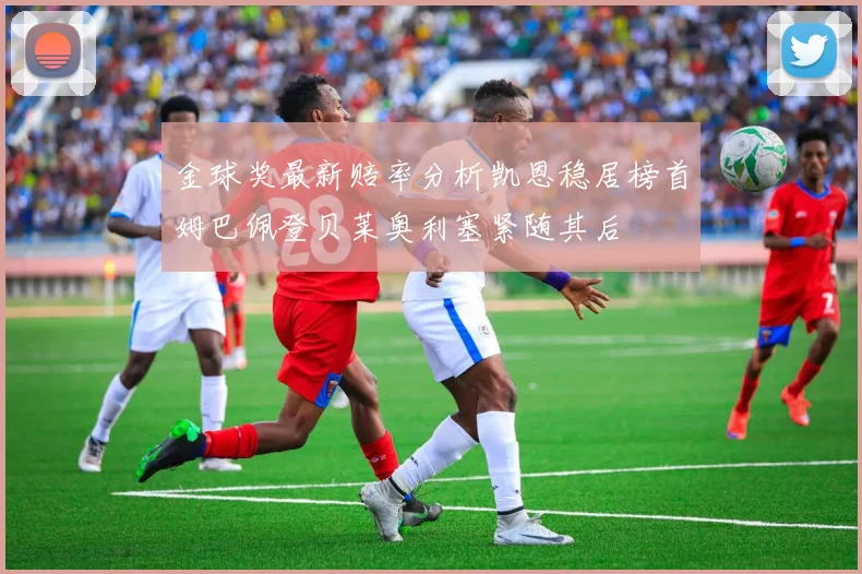 金球奖最新赔率分析凯恩稳居榜首姆巴佩登贝莱奥利塞紧随其后